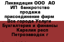 Ликвидация ООО, АО, ИП, банкротство, продажа, присоединение фирм - Все города Услуги » Бухгалтерия и финансы   . Карелия респ.,Петрозаводск г.